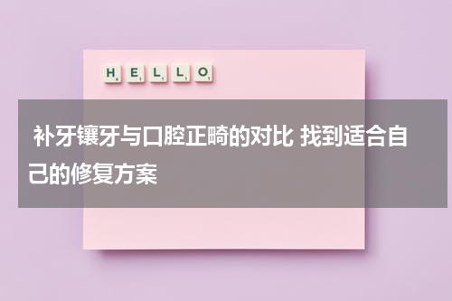  补牙镶牙与口腔正畸的对比 找到适合自己的修复方案