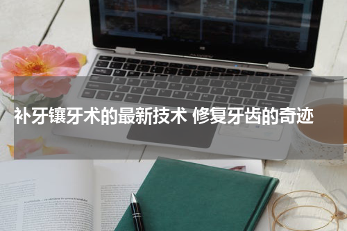  补牙镶牙术的最新技术 修复牙齿的奇迹