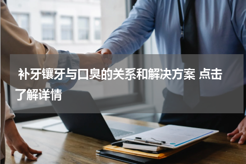  补牙镶牙与口臭的关系和解决方案 点击了解详情