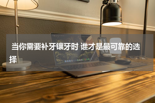  当你需要补牙镶牙时 谁才是最可靠的选择