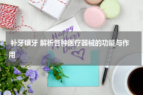  补牙镶牙 解析各种医疗器械的功能与作用