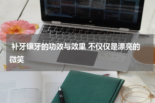  补牙镶牙的功效与效果 不仅仅是漂亮的微笑