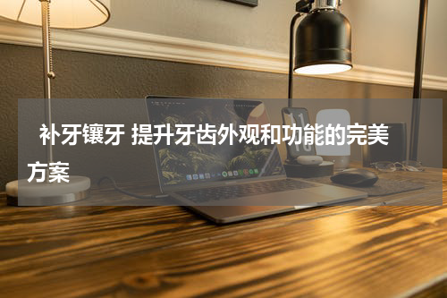   补牙镶牙 提升牙齿外观和功能的完美方案 