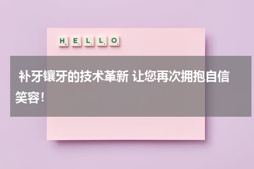  补牙镶牙的技术革新 让您再次拥抱自信笑容！