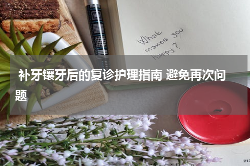  补牙镶牙后的复诊护理指南 避免再次问题