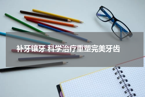  补牙镶牙 科学治疗重塑完美牙齿