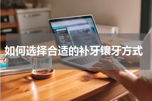  如何选择合适的补牙镶牙方式