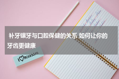  补牙镶牙与口腔保健的关系 如何让你的牙齿更健康