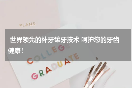  世界领先的补牙镶牙技术 呵护您的牙齿健康！