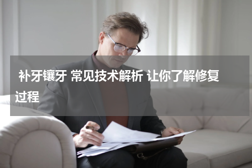  补牙镶牙 常见技术解析 让你了解修复过程