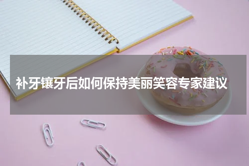  补牙镶牙后如何保持美丽笑容专家建议