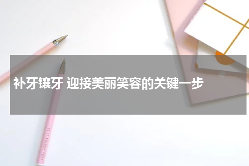   补牙镶牙 迎接美丽笑容的关键一步 
