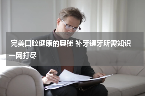  完美口腔健康的奥秘 补牙镶牙所需知识一网打尽