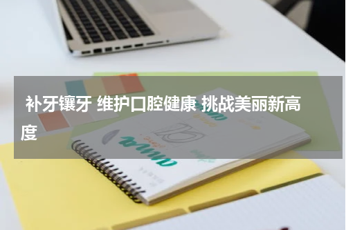  补牙镶牙 维护口腔健康 挑战美丽新高度 
