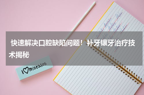  快速解决口腔缺陷问题！补牙镶牙治疗技术揭秘