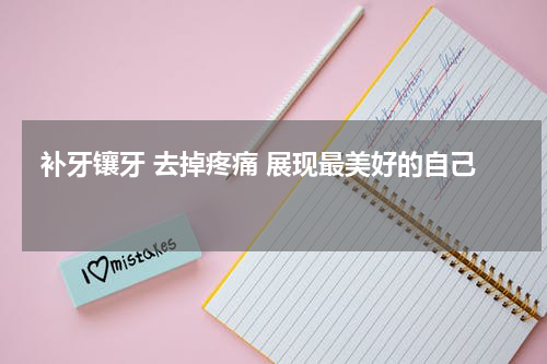  补牙镶牙 去掉疼痛 展现最美好的自己 