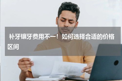  补牙镶牙费用不一！如何选择合适的价格区间