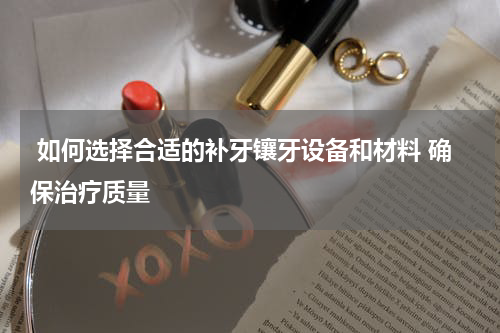 如何选择合适的补牙镶牙设备和材料 确保治疗质量