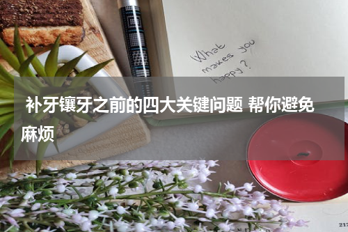  补牙镶牙之前的四大关键问题 帮你避免麻烦