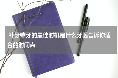  补牙镶牙的最佳时机是什么牙医告诉你适合的时间点