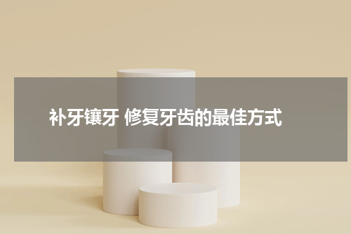  补牙镶牙 修复牙齿的最佳方式