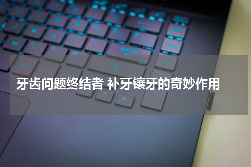  牙齿问题终结者 补牙镶牙的奇妙作用
