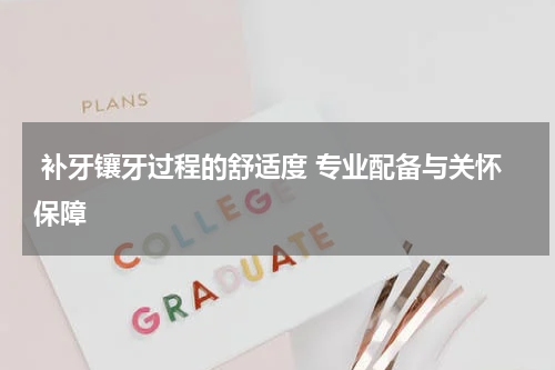  补牙镶牙过程的舒适度 专业配备与关怀保障
