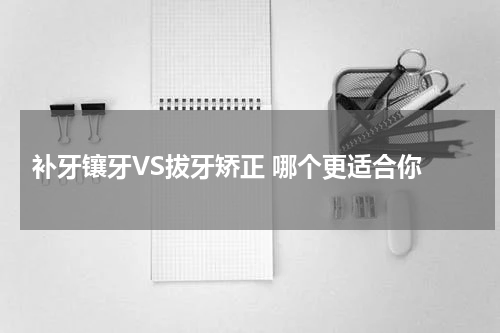  补牙镶牙VS拔牙矫正 哪个更适合你