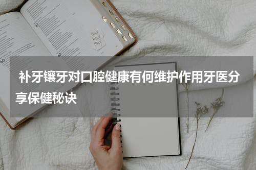  补牙镶牙对口腔健康有何维护作用牙医分享保健秘诀