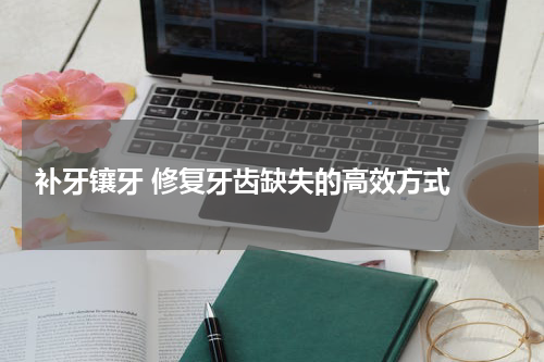  补牙镶牙 修复牙齿缺失的高效方式 