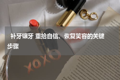   补牙镶牙 重拾自信、恢复笑容的关键步骤 