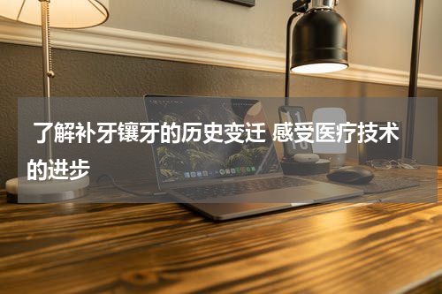  了解补牙镶牙的历史变迁 感受医疗技术的进步