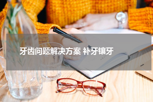   牙齿问题解决方案 补牙镶牙 
