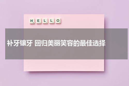   补牙镶牙 回归美丽笑容的最佳选择 