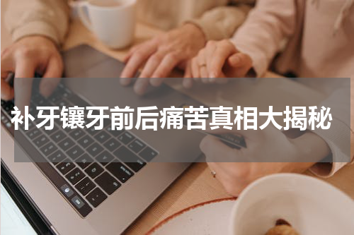  补牙镶牙前后痛苦真相大揭秘