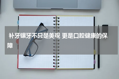  补牙镶牙不只是美观 更是口腔健康的保障