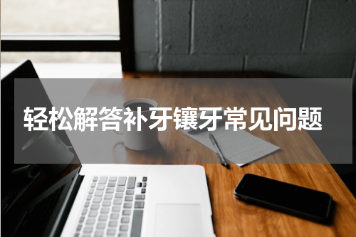  轻松解答补牙镶牙常见问题