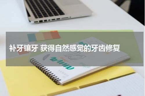  补牙镶牙 获得自然感觉的牙齿修复 