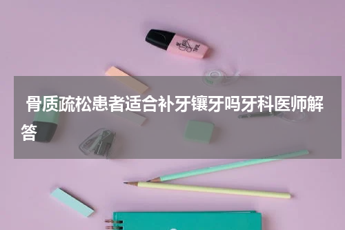  骨质疏松患者适合补牙镶牙吗牙科医师解答