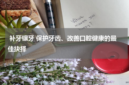  补牙镶牙 保护牙齿、改善口腔健康的最佳抉择