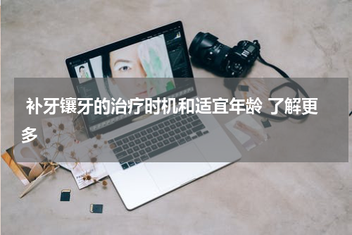  补牙镶牙的治疗时机和适宜年龄 了解更多