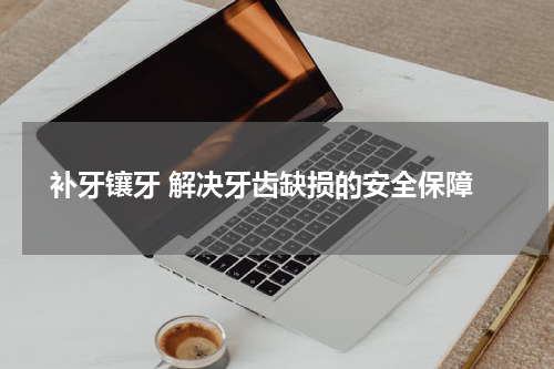  补牙镶牙 解决牙齿缺损的安全保障