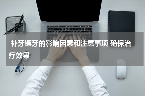 补牙镶牙的影响因素和注意事项 确保治疗效果