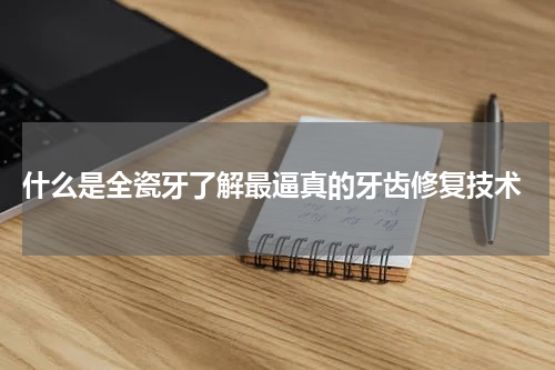  什么是全瓷牙了解最逼真的牙齿修复技术