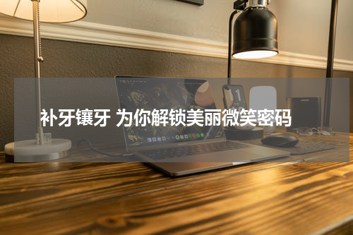  补牙镶牙 为你解锁美丽微笑密码