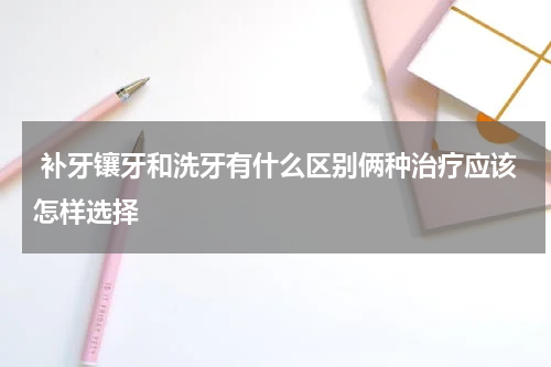  补牙镶牙和洗牙有什么区别俩种治疗应该怎样选择