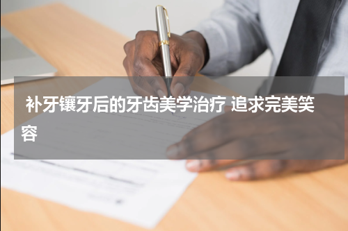  补牙镶牙后的牙齿美学治疗 追求完美笑容