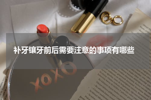  补牙镶牙前后需要注意的事项有哪些