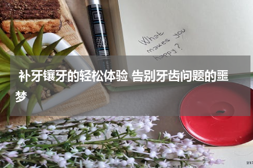  补牙镶牙的轻松体验 告别牙齿问题的噩梦