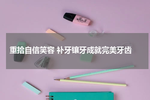  重拾自信笑容 补牙镶牙成就完美牙齿